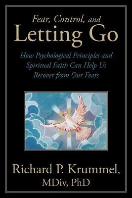 Fear, Control, and Letting Go: How Psychological Principles and Spiritual Faith Can Help Us Recover from Our Fears - Richard P. Krummel MDiv PhD - cover