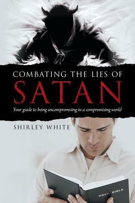 Combating the Lies of Satan: Your Guide to Being Uncompromising in a Compromising World - Shirley White - cover