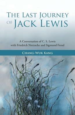 The Last Journey of Jack Lewis: A Conversation of C. S. Lewis with Friedrich Nietzsche and Sigmund Freud - Chang-Wuk Kang - cover