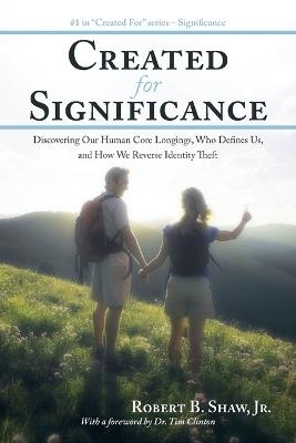 Created for Significance: Discovering Our Human Core Longings, Who Defines Us, and How We Reverse Identity Theft - Robert B Shaw - cover