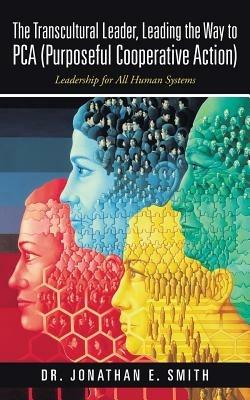 The Transcultural Leader, Leading the Way to Pca (Purposeful Cooperative Action): Leadership for All Human Systems - Jonathan E Smith - cover