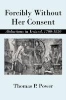 Forcibly Without Her Consent: Abductions in Ireland, 1700-1850 - Thomas P Power - cover