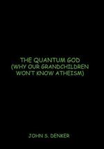 The Quantum God: Why Our Grandchildren Won't Know Atheism