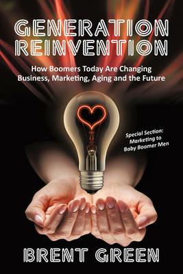 Generation Reinvention: How Boomers Today Are Changing Business, Marketing, Aging and the Future - Brent Green - cover
