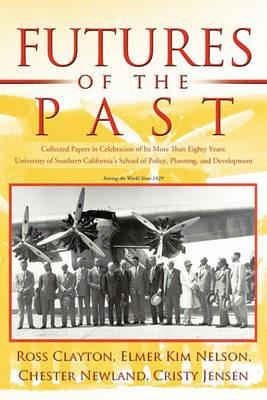 Futures of the Past: Collected Papers in Celebration of Its More Than Eighty Years: University of Southern California's School of Policy, Planning, and Development - Elmer Kim Nelson,Ross Clayton,Chester Newland - cover