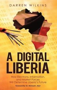 A Digital Liberia: How Electrons, Information, and Market Forces Will Determine Liberia's Future - Darren Wilkins - cover