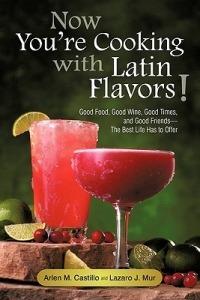 Now You're Cooking with Latin Flavors!: Good Food, Good Wine, Good Times, and Good Friends-The Best Life Has to Offer - Arlen M Castillo,Lazaro J Mur - cover