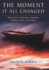 The Moment It All Changed: Short Stories of Adventure, Inspiration, Epiphany, Humor, and Surprise - Steven R Roberts - cover