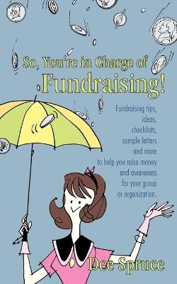 So, You're in Charge of Fundraising!: Fundraising tips, ideas, checklists, sample letters and more to help you raise money and awareness for your group or organization. - Dee Spruce - cover