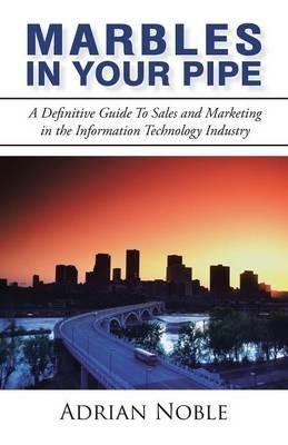 Marbles In Your Pipe: A Definitive Guide To Sales and Marketing in the Information Technology Industry - Adrian Noble - cover