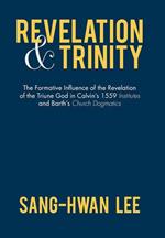Revelation and Trinity: The Formative Influence of the Revelation of the Triune God in Calvin's 1559 Institutes and Barth's Church Dogmatics