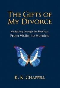 The Gifts of My Divorce: Navigating Through the First Year: From Victim to Heroine - K K Chappell - cover