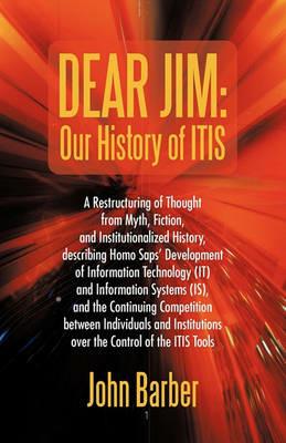 Dear Jim: Our History of ITIS: A Restructuring of Thought from Myth, Fiction, and Institutionalized History, describing Homo Saps' Development of Information Technology (IT) and Information Systems (IS), and the Continuing Competition between Individuals and Institu - John Barber - cover