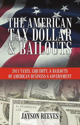 The American Tax Dollar & Bailouts: 2011 Taxes, Liquidity, & Bailouts of American Business & Government - Jayson Reeves - cover