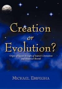 Creation or Evolution?: Origin of Species in Light of Science's Limitations and Historical Records - Michael Ebifegha - cover