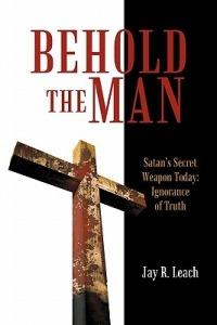 Behold the Man: Satan's Secret Weapon Today: Ignorance of Truth - Jay R Leach - cover