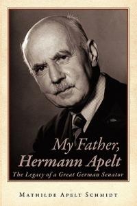 My Father, Hermann Apelt: The Legacy of a Great German Senator - Mathilde Apelt Schmidt - cover