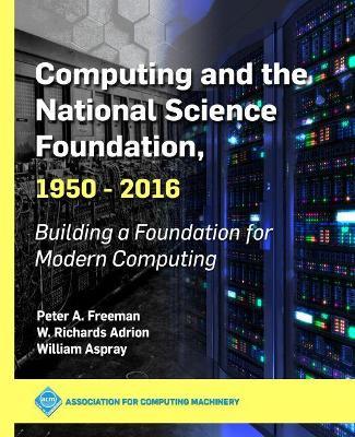 Computing and the National Science Foundation, 1950-2016: Building a Foundation for Modern Computing - Peter A. Freeman,W. Richards Adrion,William Aspray - cover
