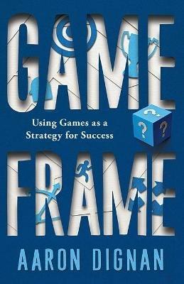 Game Frame: Using Games as a Strategy for Success - Aaron Dignan - cover