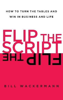 Flip the Script: How to Turn the Tables and Win in Business and Life - Bill Wackermann - cover