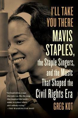 I'll Take You There: Mavis Staples, the Staple Singers, and the Music That Shaped the Civil Rights Era - Greg Kot - cover