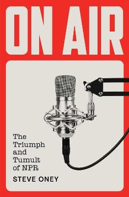 On Air: The Triumph and Tumult of NPR - Steve Oney - cover