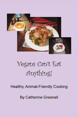 Vegans Can't Eat Anything!: Healthy, Animal-Friendly Cooking - Catherine Greenall - cover