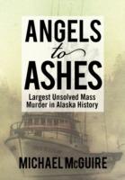 Angels to Ashes: Largest Unsolved Mass Murder in Alaska History - Michael McGuire - cover