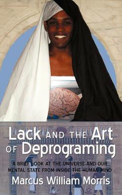 Lack and the Art of Deprograming: A Brief Look at the Universe and Our Mental State from Inside the Human Mind - Marcus William Morris - cover