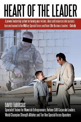 Heart of the Leader: Turning Ideas and Resources into Success. Lessons Learned from the Military Special Forces and Elite Business Owners - Globally. - David Fabricius - cover