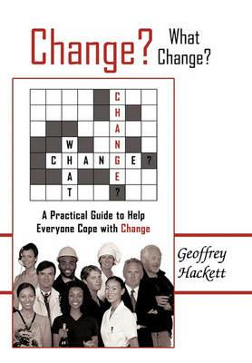 Change? What Change?: A Practical Guide to Help Everyone Cope with Change - Geoffrey Hackett - cover