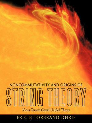 Noncommutativity and Origins of String Theory: Views Toward Grand Unified Theory - Eric B Torbrand Dhrif - cover