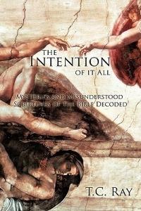 The Intention of it All: Mysteries and Misunderstood Scriptures of the Bible Decoded - T.C. Ray - cover
