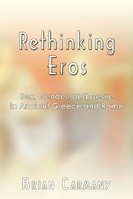 Rethinking Eros: Sex, Gender, and Desire in Ancient Greece and Rome - Brian Carmany - cover