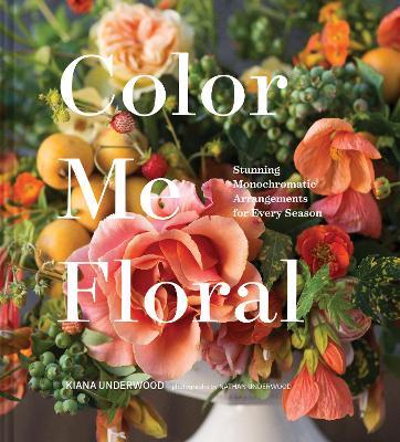 Color Me Floral: Techniques for Creating Stunning Monochromatic Arrangements for Every Season - Kiana Underwood - cover