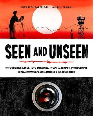 Seen and Unseen: What Dorothea Lange, Toyo Miyatake, and Ansel Adams's Photographs Reveal About the Japanese American Incarceration - Elizabeth Partridge - cover