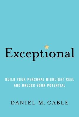 Exceptional: Build Your Personal Highlight Reel and Unlock Your Potential - Daniel M. Cable - cover