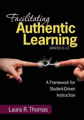 Facilitating Authentic Learning, Grades 6-12: A Framework for Student-Driven Instruction - Laura L. R. Thomas - cover