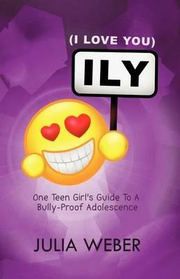Ily (I Love You): One Teen Girl's Guide to a Bully-Proof Adolescence - Julia Weber - cover