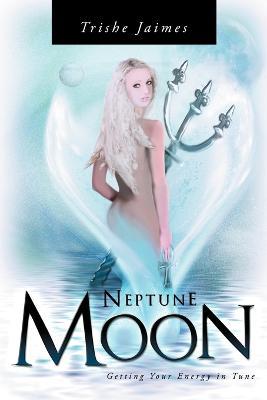 Neptune Moon: Getting Your Energy In-Tune - Trishe Jaimes - cover