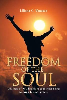 Freedom of the Soul: Whispers of Wisdom from Your Inner Being to Live a Life of Purpose - Liliana C Vanasco - cover