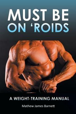 Must Be on 'Roids: A Weight-Training Manual - Mathew James Barnett - cover