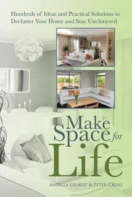 Make Space for Life: Hundreds of Ideas and Practical Solutions to Declutter Your Home and Stay Uncluttered - Angella Gilbert,Peter Cross - cover