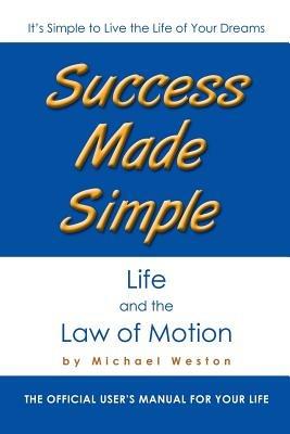 Success Made Simple: Life and the Law of Motion: The Official User's Manual for Your Life - Michael Weston - cover