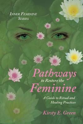 Pathways to Restore the Feminine: A Guide to Ritual and Healing Practices - Kirsty E Green - cover
