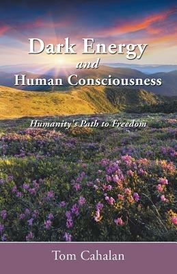 Dark Energy and Human Consciousness: Humanity's Path to Freedom - Tom Cahalan - cover