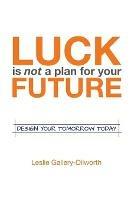 Luck Is Not a Plan for Your Future: Design Your Tomorrow Today - Leslie Gallery-Dilworth - cover