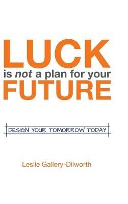 Luck Is Not a Plan for Your Future: Design Your Tomorrow Today - Leslie Gallery-Dilworth - cover