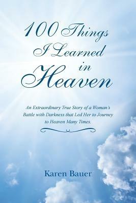 100 Things I Learned in Heaven: An Extraordinary True Story of a Woman's Battle with Darkness That Led Her to Journey to Heaven Many Times. - Karen Bauer - cover