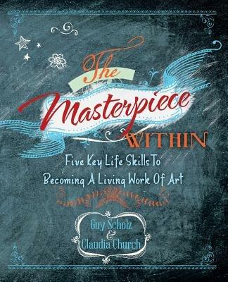 The Masterpiece Within: Five Key Life Skills To Becoming A Living Work Of Art - Guy Scholz,Claudia Church - cover
